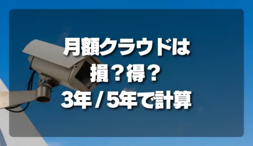 【徹底比較】月額クラウドの防犯カメラは損？得？総額費用を3年/5年で計算してみた