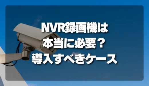 【家庭用防犯カメラ】NVR録画機は本当に必要？導入すべきケースとメリットを徹底解説！