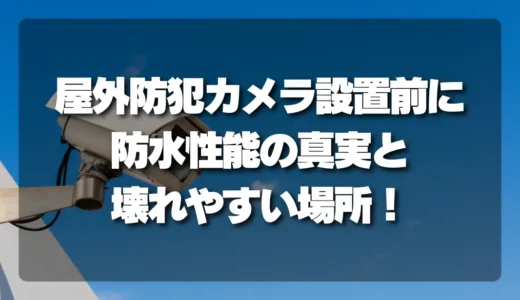 屋外防犯カメラを設置する前に知っておきたい！「防水」性能の真実と壊れやすい意外な場所