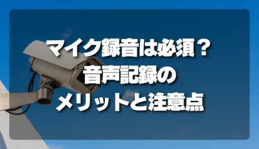 防犯カメラにマイク録音は必須？音声記録のメリットと「知らないと損する」注意点