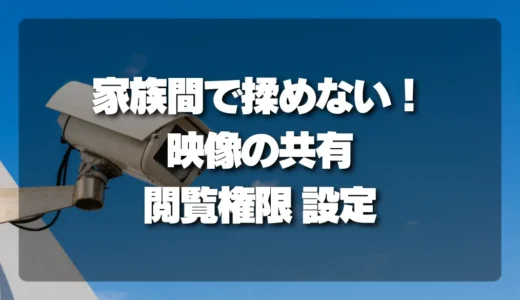 【決定版】家族間で揉めない！防犯カメラの映像データ共有・閲覧権限設定ガイド
