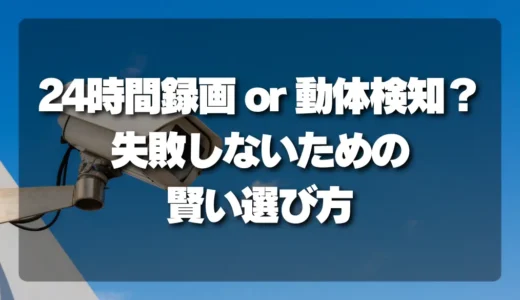 【決定版】24時間録画or動体検知？防犯カメラで失敗しないための「賢い選び方」
