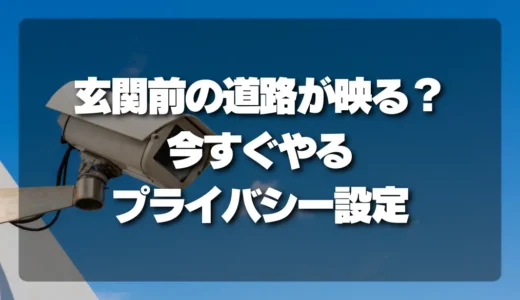 【トラブル】防犯カメラで玄関前の道路が映る？今すぐやるべきプライバシー設定