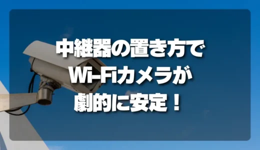 中継器の置き方でWi-Fiカメラの安定性が劇的に変わる！【失敗しない配置術】