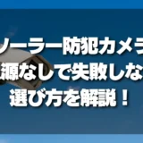 【屋外・電源なし】ソーラー防犯カメラで失敗しない選び方！メリット・デメリット徹底解説