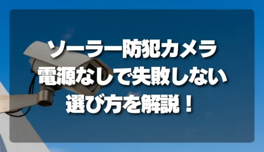 【屋外・電源なし】ソーラー防犯カメラで失敗しない選び方！メリット・デメリット徹底解説