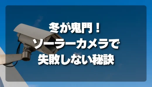 【冬が鬼門】ソーラー防犯カメラで失敗しないための秘訣！日当たりよりも重要な「あること」とは？