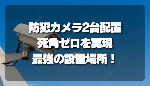 【決定版】防犯カメラを2台設置する場所はココ！死角ゼロを実現する「最強の2台配置術」