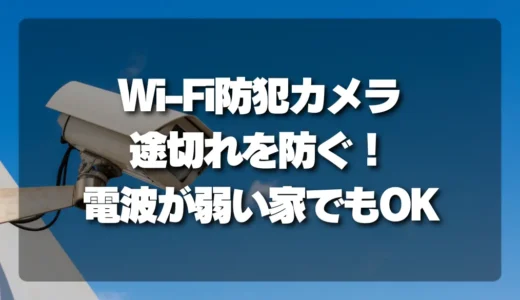 【徹底解説】Wi-Fi防犯カメラの途切れを防ぐ！電波が弱い家でも失敗しない設置・選び方